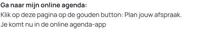 Ga naar mijn online agenda: Klik op deze pagina op de gouden button: Plan jouw afspraak.Je komt nu in de online agenda-app