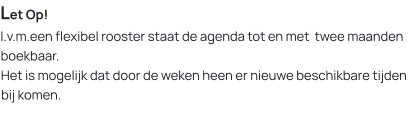 Let Op!I.v.m.een flexibel rooster staat de agenda tot en met  twee maanden boekbaar. Het is mogelijk dat door de weken heen er nieuwe beschikbare tijden bij komen.
